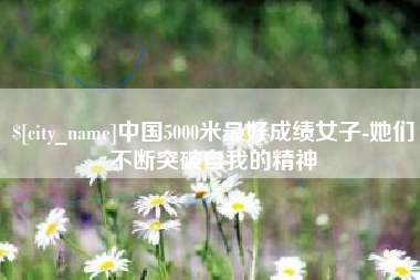 舞钢中国5000米最好成绩女子-她们不断突破自我的精神