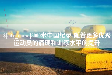 舞钢5000米中国纪录-随着更多优秀运动员的涌现和训练水平的提升