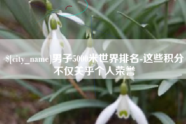 舞钢男子5000米世界排名-这些积分不仅关乎个人荣誉