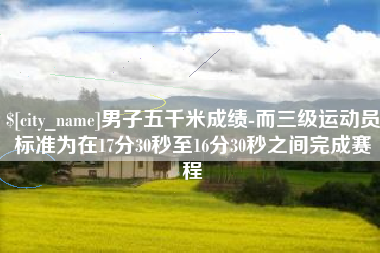 舞钢男子五千米成绩-而三级运动员标准为在17分30秒至16分30秒之间完成赛程