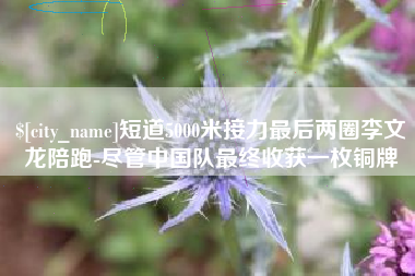 舞钢短道5000米接力最后两圈李文龙陪跑-尽管中国队最终收获一枚铜牌