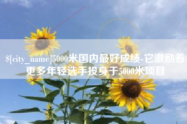 舞钢5000米国内最好成绩-它激励着更多年轻选手投身于5000米项目