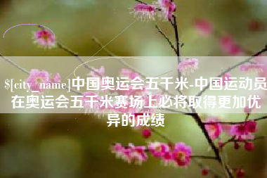 舞钢中国奥运会五千米-中国运动员在奥运会五千米赛场上必将取得更加优异的成绩