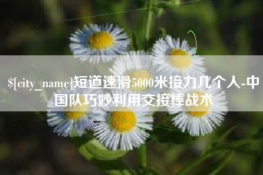 舞钢短道速滑5000米接力几个人-中国队巧妙利用交接棒战术