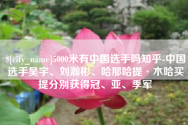 舞钢5000米有中国选手吗知乎-中国选手吴宇、刘瀚彬、哈那哈提·木哈买提分别获得冠、亚、季军