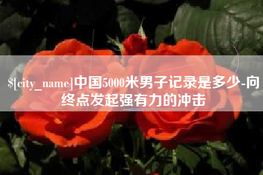 舞钢中国5000米男子记录是多少-向终点发起强有力的冲击