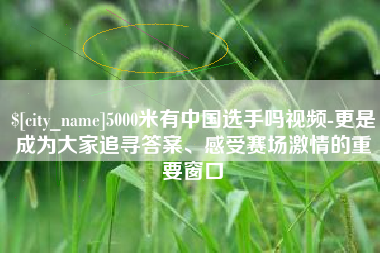 舞钢5000米有中国选手吗视频-更是成为大家追寻答案、感受赛场激情的重要窗口