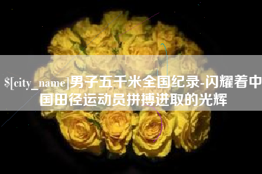 舞钢男子五千米全国纪录-闪耀着中国田径运动员拼搏进取的光辉