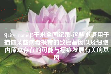 舞钢5千米全国纪录-这些术语用于描述某些病毒携带的致癌基因以及细胞内原本存在的可能与癌症发展有关的基因