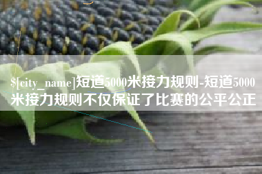 舞钢短道5000米接力规则-短道5000米接力规则不仅保证了比赛的公平公正
