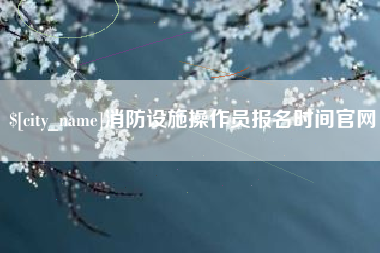 舞钢消防设施操作员报名时间官网