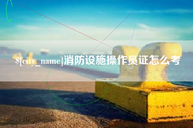 舞钢消防设施操作员证怎么考