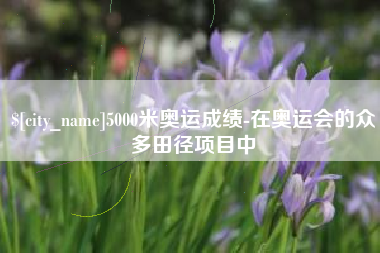 舞钢5000米奥运成绩-在奥运会的众多田径项目中