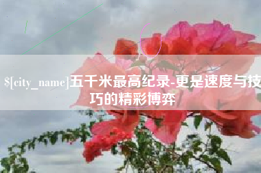 舞钢五千米最高纪录-更是速度与技巧的精彩博弈