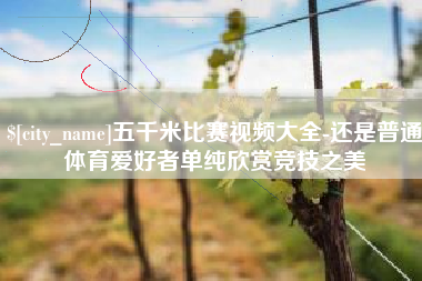 舞钢五千米比赛视频大全-还是普通体育爱好者单纯欣赏竞技之美