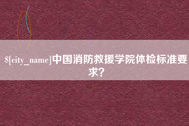 舞钢中国消防救援学院体检标准要求？