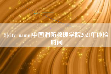 舞钢中国消防救援学院2021年体检时间