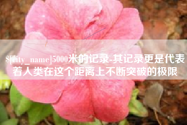 舞钢5000米的记录-其记录更是代表着人类在这个距离上不断突破的极限