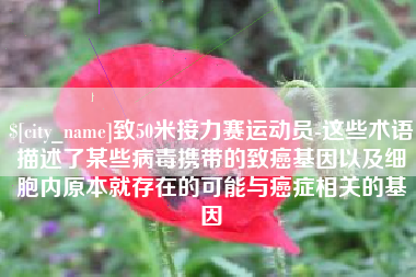 舞钢致50米接力赛运动员-这些术语描述了某些病毒携带的致癌基因以及细胞内原本就存在的可能与癌症相关的基因