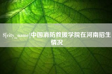 舞钢中国消防救援学院在河南招生情况