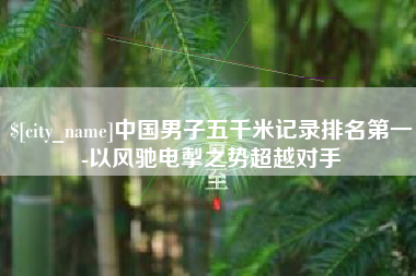 舞钢中国男子五千米记录排名第一-以风驰电掣之势超越对手