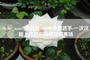 舞钢奥运会5000米中国选手-一次次踏上这片充满挑战的赛场