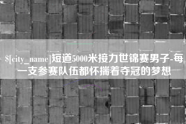 舞钢短道5000米接力世锦赛男子-每一支参赛队伍都怀揣着夺冠的梦想