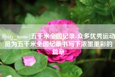 舞钢五千米全国纪录-众多优秀运动员为五千米全国纪录书写下浓墨重彩的篇章