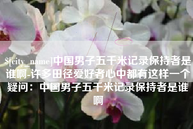 舞钢中国男子五千米记录保持者是谁啊-许多田径爱好者心中都有这样一个疑问：中国男子五千米记录保持者是谁啊