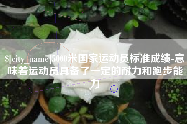 舞钢5000米国家运动员标准成绩-意味着运动员具备了一定的耐力和跑步能力