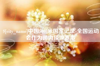 舞钢中国5000米国家记录-全国运动会作为国内顶级赛事