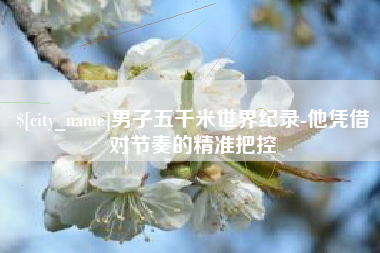 舞钢男子五千米世界纪录-他凭借对节奏的精准把控