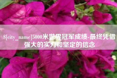 舞钢5000米世界冠军成绩-最终凭借强大的实力和坚定的信念
