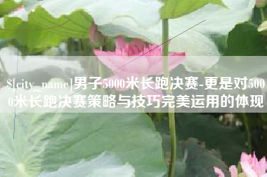 舞钢男子5000米长跑决赛-更是对5000米长跑决赛策略与技巧完美运用的体现