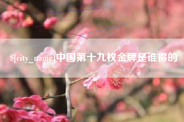 舞钢中国第十九枚金牌是谁得的