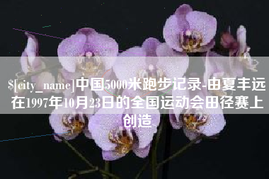 舞钢中国5000米跑步记录-由夏丰远在1997年10月23日的全国运动会田径赛上创造