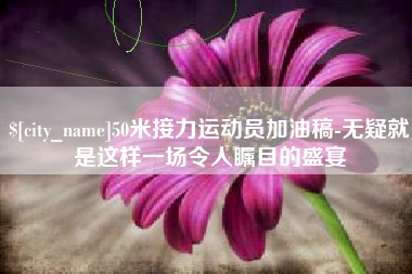 舞钢50米接力运动员加油稿-无疑就是这样一场令人瞩目的盛宴