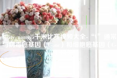 舞钢5千米比赛视频大全-“V”通常与病毒癌基因（V-onc）和细胞癌基因（C-onc）相关