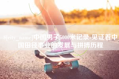 舞钢中国男子5000米记录-见证着中国田径事业的发展与拼搏历程