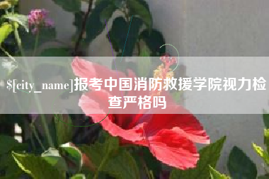 舞钢报考中国消防救援学院视力检查严格吗
