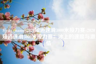 舞钢2020短道速滑3000米接力赛-2020短道速滑3000米接力赛：冰上的速度与激情