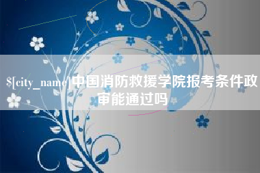 舞钢中国消防救援学院报考条件政审能通过吗