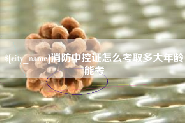 舞钢消防中控证怎么考取多大年龄能考